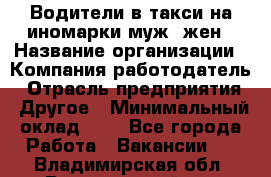 Водители в такси на иномарки муж./жен › Название организации ­ Компания-работодатель › Отрасль предприятия ­ Другое › Минимальный оклад ­ 1 - Все города Работа » Вакансии   . Владимирская обл.,Вязниковский р-н